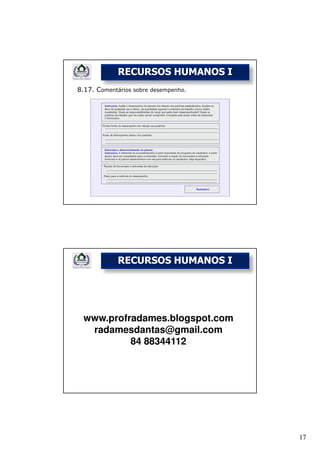 RECURSOS HUMANOS I
8.17. Comentários sobre desempenho.




             RECURSOS HUMANOS I




  www.profradames.blogspot.com
   radamesdantas@gmail.com
           84 88344112




                                      17
 