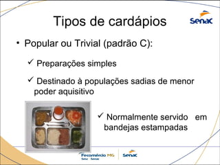 Tipos de cardápios 
• Popular ou Trivial (padrão C): 
 Preparações simples 
 Destinado à populações sadias de menor 
poder aquisitivo 
 Normalmente servido em 
bandejas estampadas 
 