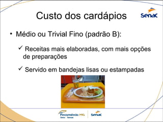 Custo dos cardápios 
• Médio ou Trivial Fino (padrão B): 
 Receitas mais elaboradas, com mais opções 
de preparações 
 Servido em bandejas lisas ou estampadas 
 