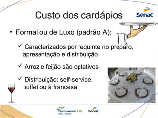 Custo dos cardápios 
• Formal ou de Luxo (padrão A): 
 Caracterizados por requinte no preparo, 
apresentação e distribuição 
 Arroz e feijão são optativos 
 Distribuição: self-service, 
buffet ou à francesa 
 