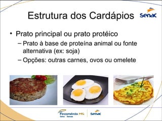 Estrutura dos Cardápios 
• Prato principal ou prato protéico 
– Prato à base de proteína animal ou fonte 
alternativa (ex: soja) 
– Opções: outras carnes, ovos ou omelete 
 