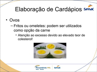 Elaboração de Cardápios 
• Ovos 
– Fritos ou omeletes: podem ser utilizados 
como opção da carne 
• Atenção ao excesso devido ao elevado teor de 
colesterol! 
 