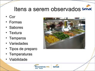 Itens a serem observados 
• Cor 
• Formas 
• Sabores 
• Textura 
• Temperos 
• Variedades 
• Tipos de preparo 
• Temperaturas 
• Viabilidade 
 