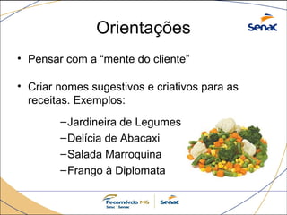Orientações 
• Pensar com a “mente do cliente” 
• Criar nomes sugestivos e criativos para as 
receitas. Exemplos: 
–Jardineira de Legumes 
–Delícia de Abacaxi 
–Salada Marroquina 
–Frango à Diplomata 
 