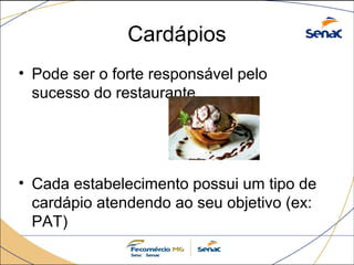 Cardápios 
• Pode ser o forte responsável pelo 
sucesso do restaurante 
• Cada estabelecimento possui um tipo de 
cardápio atendendo ao seu objetivo (ex: 
PAT) 
 