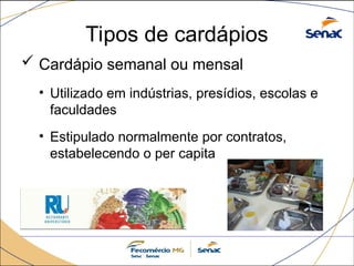 Tipos de cardápios
 Cardápio semanal ou mensal
• Utilizado em indústrias, presídios, escolas e
faculdades
• Estipulado normalmente por contratos,
estabelecendo o per capita
 