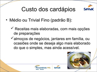Custo dos cardápios
• Médio ou Trivial Fino (padrão B):
 Receitas mais elaboradas, com mais opções
de preparações
almoços de negócios, jantares em família, ou
ocasiões onde se deseja algo mais elaborado
do que o simples, mas ainda acessível.
 