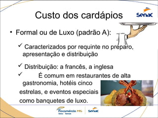 Custo dos cardápios
• Formal ou de Luxo (padrão A):
 Caracterizados por requinte no preparo,
apresentação e distribuição
 Distribuição: a francês, a inglesa
 É comum em restaurantes de alta
gastronomia, hotéis cinco
estrelas, e eventos especiais
como banquetes de luxo.
 