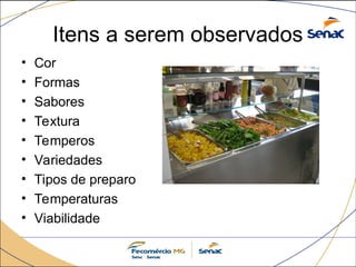 Itens a serem observados
• Cor
• Formas
• Sabores
• Textura
• Temperos
• Variedades
• Tipos de preparo
• Temperaturas
• Viabilidade
 