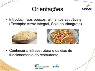 Orientações
• Introduzir, aos poucos, alimentos saudáveis
(Exemplo: Arroz Integral, Soja ao Vinagrete)
• Conhecer a infraestrutura e os dias de
funcionamento do restaurante
 