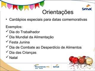 • Cardápios especiais para datas comemorativas
Exemplos:
 Dia do Trabalhador
 Dia Mundial da Alimentação
 Festa Junina
 Dia de Combate ao Desperdício de Alimentos
 Dia das Crianças
 Natal
Orientações
 