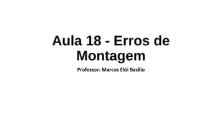 Aula 18 - Erros de
Montagem
Professor: Marcos Elói Basílio
 