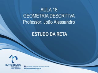 AULA 18
GEOMETRIA DESCRITIVA
Professor: João Alessandro
ESTUDO DA RETA
 