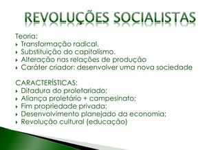 Teoria:
 Transformação radical.
 Substituição do capitalismo.
 Alteração nas relações de produção
 Caráter criador: desenvolver uma nova sociedade
CARACTERÍSTICAS:
 Ditadura do proletariado;
 Aliança proletário + campesinato;
 Fim propriedade privada;
 Desenvolvimento planejado da economia;
 Revolução cultural (educação)
 