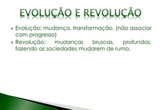  Evolução: mudança, transformação. (não associar
com progresso)
 Revolução: mudanças bruscas, profundas,
fazendo as sociedades mudarem de rumo.
 