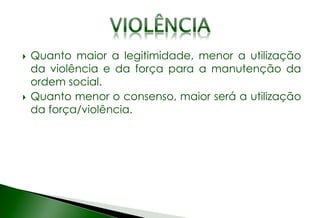  Quanto maior a legitimidade, menor a utilização
da violência e da força para a manutenção da
ordem social.
 Quanto menor o consenso, maior será a utilização
da força/violência.
 