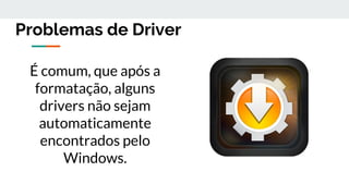 Problemas de Driver
É comum, que após a
formatação, alguns
drivers não sejam
automaticamente
encontrados pelo
Windows.
 