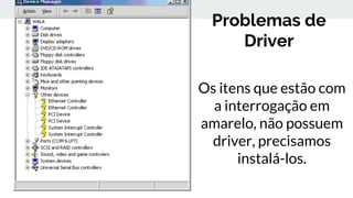 Problemas de
Driver
Os itens que estão com
a interrogação em
amarelo, não possuem
driver, precisamos
instalá-los.
 