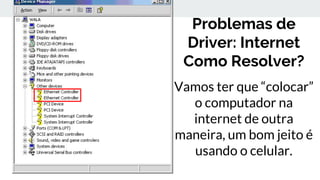 Problemas de
Driver: Internet
Como Resolver?
Vamos ter que “colocar”
o computador na
internet de outra
maneira, um bom jeito é
usando o celular.
 