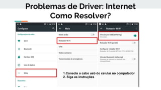 Problemas de Driver: Internet
Como Resolver?
1.Conecte o cabo usb do celular no computador
2. Siga as instruções
 