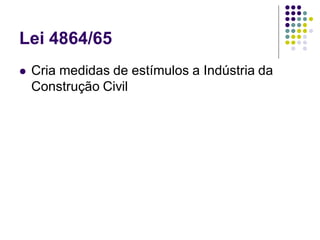 Lei 4864/65
 Cria medidas de estímulos a Indústria da
Construção Civil
 
