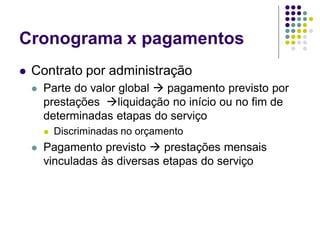 Cronograma x pagamentos
 Contrato por administração
 Parte do valor global  pagamento previsto por
prestações liquidação no início ou no fim de
determinadas etapas do serviço
 Discriminadas no orçamento
 Pagamento previsto  prestações mensais
vinculadas às diversas etapas do serviço
 