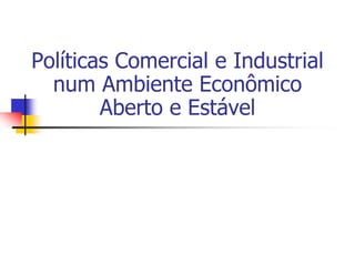 Políticas Comercial e Industrial
  num Ambiente Econômico
        Aberto e Estável
 