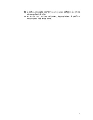 17
d) a sólida situação econômica do núcleo cafeeiro no início
da década de trinta;
e) o apoio dos jovens militares, tenentistas, à política
oligárquica nos anos vinte.
 
