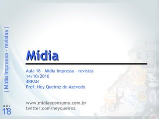 |MídiaImpressa-revistas|
18
A U L
A
Aula 18 – Mídia Impressa - revistas
14/10/2010
4RPAN
Prof. Ney Queiroz de Azevedo
www.midiaeconsumo.com.br
twitter.com/neyqueiroz
MídiaMídia
 