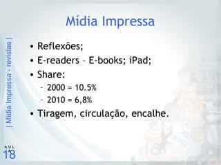 |MídiaImpressa-revistas|
18
A U L
A
Mídia Impressa
• Reflexões;
• E-readers – E-books; iPad;
• Share:
– 2000 = 10.5%
– 2010 = 6,8%
• Tiragem, circulação, encalhe.
 