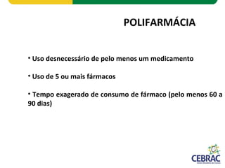 POLIFARMÁCIA
• Uso desnecessário de pelo menos um medicamento
• Uso de 5 ou mais fármacos
• Tempo exagerado de consumo de fármaco (pelo menos 60 a
90 dias)
 