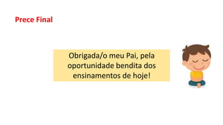 Prece Final
Obrigada/o meu Pai, pela
oportunidade bendita dos
ensinamentos de hoje!
 