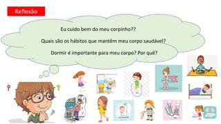 Reflexão
Eu cuido bem do meu corpinho??
Quais são os hábitos que mantêm meu corpo saudável?
Dormir é importante para meu corpo? Por quê?
 