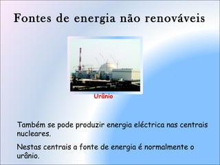 Fontes de energia não renováveis
Urânio
Também se pode produzir energia eléctrica nas centrais
nucleares.
Nestas centrais a fonte de energia é normalmente o
urânio.
 