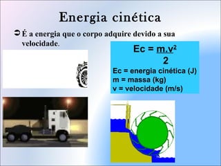 Energia cinética
 É a energia que o corpo adquire devido a sua
velocidade.
Ec = m.v2
2
Ec = energia cinética (J)
m = massa (kg)
v = velocidade (m/s)
 