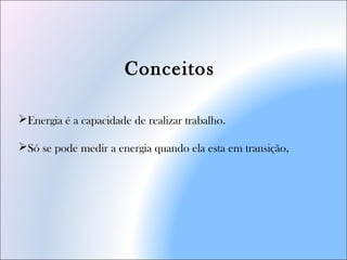 Energia é a capacidade de realizar trabalho.
Só se pode medir a energia quando ela esta em transição,
Conceitos
 