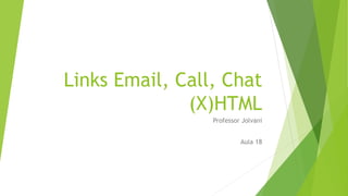 Links Email, Call, Chat 
(X)HTML 
Professor Jolvani 
Aula 18 
 