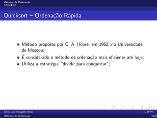 M´etodos de Ordena¸c˜ao
Quicksort – Ordena¸c˜ao R´apida
M´etodo proposto por C. A. Hoare, em 1962, na Universidade
de Moscou;
´E considerado o m´etodo de ordena¸c˜ao mais eﬁciente at´e hoje;
Utiliza a estrat´egia “dividir para conquistar”;
Silvio Luiz Bragatto Boss UTFPR
M´etodos de Ordena¸c˜ao LATEX
 