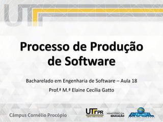 Processo de Produção
de Software
Bacharelado em Engenharia de Software – Aula 18
Prof.ª M.ª Elaine Cecília Gatto
 