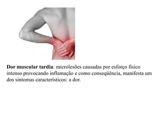 Dor muscular tardia: microlesões causadas por esforço físico
intenso provocando inflamação e como conseqüência, manifesta um
dos sintomas característicos: a dor.
 
