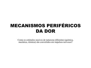 MECANISMOS PERIFÉRICOS
DA DOR
Como os estímulos nocivos de naturezas diferentes (química,
mecânica, térmica) são convertidos em impulsos nervosos?
 