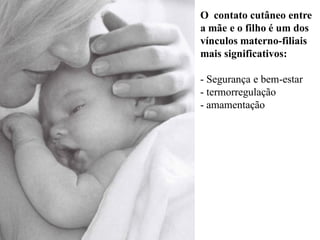 O contato cutâneo entre
a mãe e o filho é um dos
vínculos materno-filiais
mais significativos:
- Segurança e bem-estar
- termorregulação
- amamentação
 