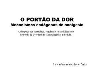 O PORTÂO DA DOR
Mecanismos endógenos de analgesia
A dor pode ser controlada, regulando-se a atividade do
neurônio de 2ª ordem da via nociceptiva a medula.
Para saber mais: dor crônica
 