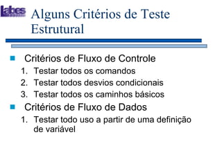 Alguns Critérios de Teste Estrutural Critérios de Fluxo de Controle Testar todos os comandos Testar todos desvios condicionais Testar todos os caminhos básicos Critérios de Fluxo de Dados Testar todo uso a partir de uma definição de variável 