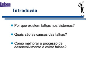 Introdução Por que existem falhas nos sistemas? Quais são as causas das falhas? Como melhorar o processo de desenvolvimento e evitar falhas? 