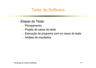 Introdução ao Teste de Software 17
Teste de Software
 Etapas do Teste
 Planejamento
 Projeto de casos de teste
 Execução do programa com os casos de teste
 Análise de resultados
 