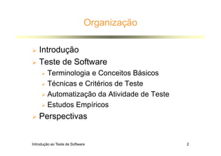 Introdução ao Teste de Software 2
Organização
 Introdução
 Teste de Software
 Terminologia e Conceitos Básicos
 Técnicas e Critérios de Teste
 Automatização da Atividade de Teste
 Estudos Empíricos
 Perspectivas
 