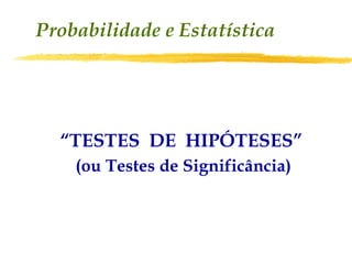 Probabilidade e Estatística




  “TESTES DE HIPÓTESES”
    (ou Testes de Significância)
 