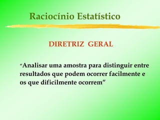 Raciocínio Estatístico

            DIRETRIZ GERAL

“Analisar uma amostra para distinguir entre
resultados que podem ocorrer facilmente e
os que dificilmente ocorrem”
 