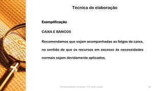 Exemplificação 
CAIXAEBANCOS 
Recomendamosquesejamacompanhadasasfolgasdecaixa, nosentidodequeosrecursosemexcessoàsnecessidadesnormaissejamdevidamenteaplicados. 
Técnica de elaboração 
Faculdade Maurício de Nassau - Prof. Saulo Campos 20 
 